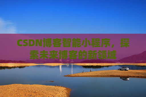 CSDN博客智能小程序,探索未来博客的新领域